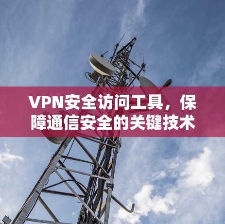VPN安全访问工具,保障通信安全的关键技术 VPN安全访问工具,保障通信安全的关键技术