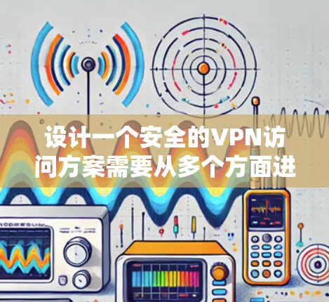 设计一个安全的VPN访问方案需要从多个方面进行全面考虑,确保网络安全、用户隐私和合规性。以下是一个结构化的方案概述 设计一个安全的VPN访问方案需要从多个方面进行全面考虑,确保网络安全、用户隐私和合规性。以下是一个结构化的方案概述
