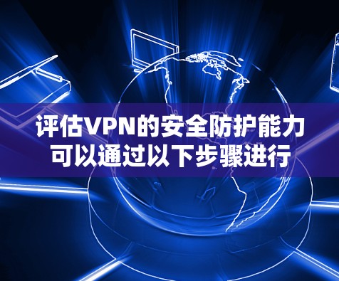 评估VPN的安全防护能力可以通过以下步骤进行
