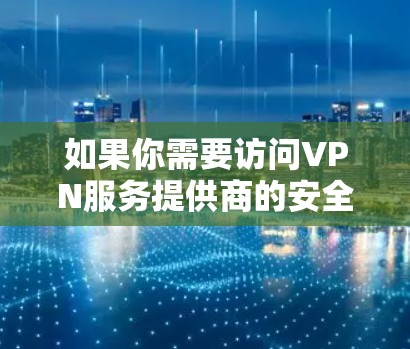 如果你需要访问VPN服务提供商的安全防护版官网,通常可以通过以下步骤找到相关信息 如果你需要访问VPN服务提供商的安全防护版官网,通常可以通过以下步骤找到相关信息