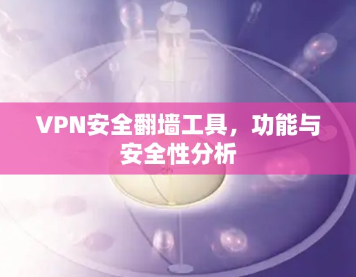 VPN安全翻墙工具,功能与安全性分析 VPN安全翻墙工具,功能与安全性分析