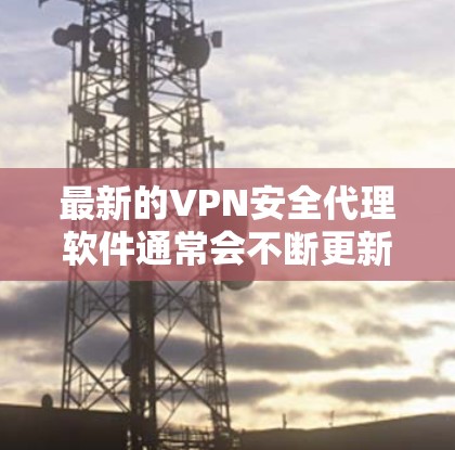 最新的VPN安全代理软件通常会不断更新,以适应不断变化的网络环境和安全威胁。以下是一些知名的VPN安全代理软件及其最新版本信息 最新的VPN安全代理软件通常会不断更新,以适应不断变化的网络环境和安全威胁。以下是一些知名的VPN安全代理软件及其最新版本信息