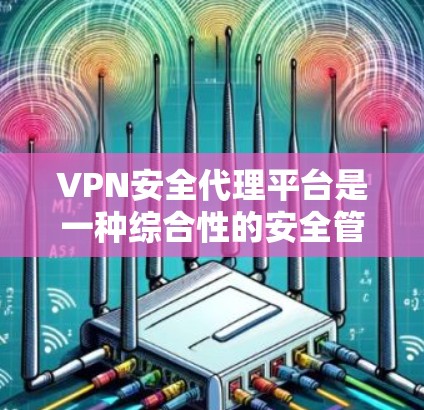 VPN安全代理平台是一种综合性的安全管理工具，旨在为企业和组织提供全面的VPN服务安全管理和监控功能。以下是对VPN安全代理平台的详细介绍