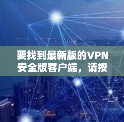 要找到最新版的VPN安全版客户端,请按照以下步骤操作 要找到最新版的VPN安全版客户端,请按照以下步骤操作
