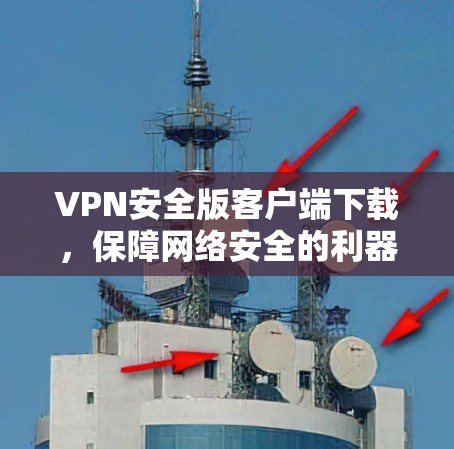 VPN安全版客户端下载,保障网络安全的利器 VPN安全版客户端下载,保障网络安全的利器
