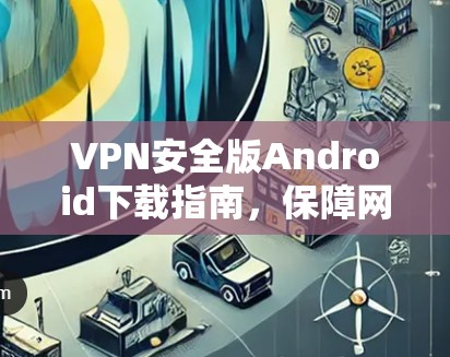 VPN安全版Android下载指南，保障网络隐私