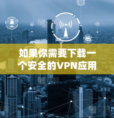 如果你需要下载一个安全的VPN应用程序,可以选择一些知名且受欢迎的VPN服务,比如ExpressVPN、NordVPN、Surfshark等。以下是一些建议和步骤,帮助你安全地下载和使用VPN应用 如果你需要下载一个安全的VPN应用程序,可以选择一些知名且受欢迎的VPN服务,比如ExpressVPN、NordVPN、Surfshark等。以下是一些建议和步骤,帮助你安全地下载和使用VPN应用