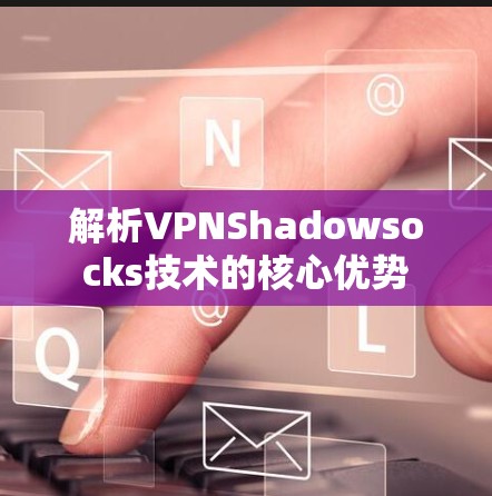 解析VPNShadowsocks技术的核心优势 解析VPNShadowsocks技术的核心优势