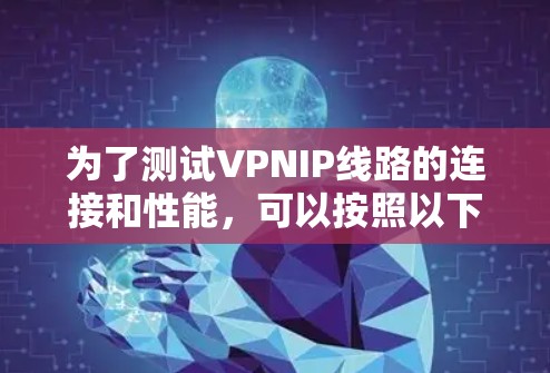 为了测试VPNIP线路的连接和性能,可以按照以下步骤进行 为了测试VPNIP线路的连接和性能,可以按照以下步骤进行