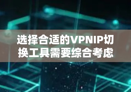 选择合适的VPNIP切换工具需要综合考虑多个因素,以下是根据您的需求整理出的建议步骤和推荐工具 选择合适的VPNIP切换工具需要综合考虑多个因素,以下是根据您的需求整理出的建议步骤和推荐工具