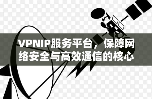 VPNIP服务平台,保障网络安全与高效通信的核心方案 VPNIP服务平台,保障网络安全与高效通信的核心方案