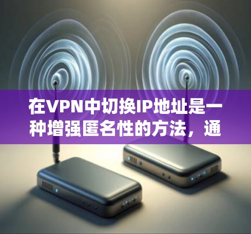 在VPN中切换IP地址是一种增强匿名性的方法，通常用于保护用户隐私或绕过网络限制。以下是关于VPNIP地址切换的详细指南
