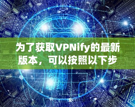 为了获取VPNify的最新版本,可以按照以下步骤操作 为了获取VPNify的最新版本,可以按照以下步骤操作