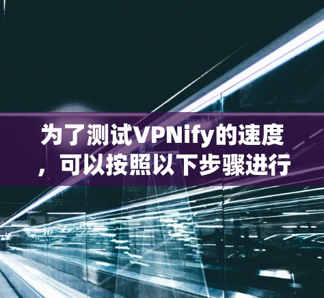 为了测试VPNify的速度,可以按照以下步骤进行 为了测试VPNify的速度,可以按照以下步骤进行