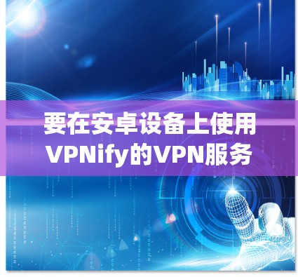 要在安卓设备上使用VPNify的VPN服务,以下是详细的步骤指南 要在安卓设备上使用VPNify的VPN服务,以下是详细的步骤指南