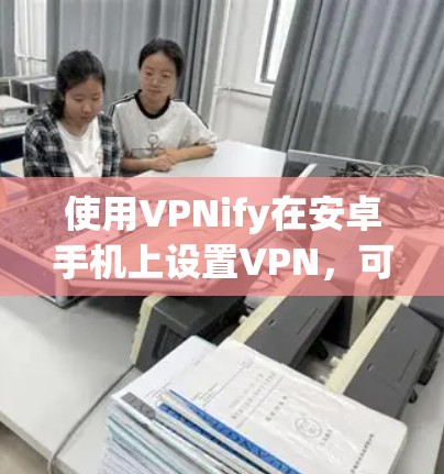 使用VPNify在安卓手机上设置VPN,可以按照以下步骤进行 使用VPNify在安卓手机上设置VPN,可以按照以下步骤进行