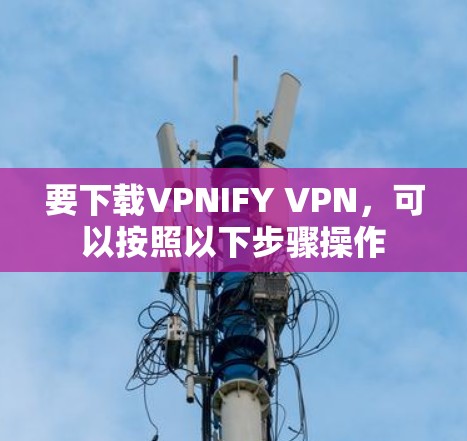 要下载VPNIFY VPN,可以按照以下步骤操作 要下载VPNIFY VPN,可以按照以下步骤操作