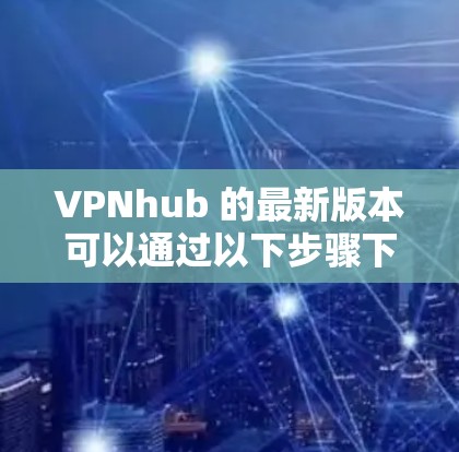 VPNhub 的最新版本可以通过以下步骤下载 VPNhub 的最新版本可以通过以下步骤下载