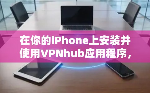 在你的iPhone上安装并使用VPNhub应用程序,您可以按照以下步骤操作 在你的iPhone上安装并使用VPNhub应用程序,您可以按照以下步骤操作