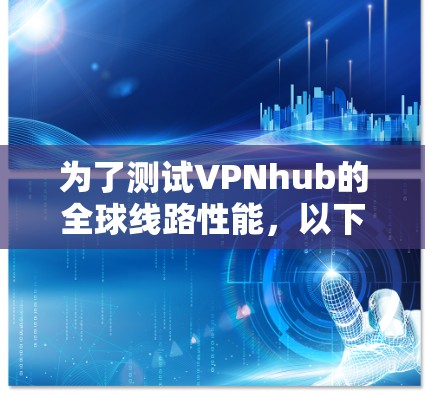 为了测试VPNhub的全球线路性能,以下是一个有条理的测试步骤和结果分析 为了测试VPNhub的全球线路性能,以下是一个有条理的测试步骤和结果分析