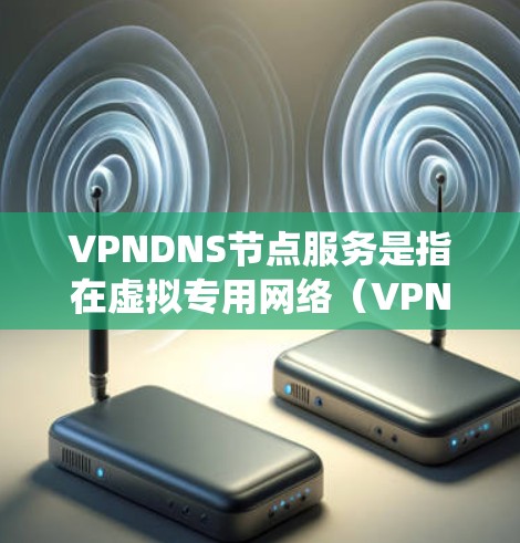 VPNDNS节点服务是指在虚拟专用网络（VPN）环境中提供DNS（域名系统）服务的节点。这个服务的主要目的是通过加密DNS查询，保护用户的网络隐私，同时提高DNS的性能和可靠性