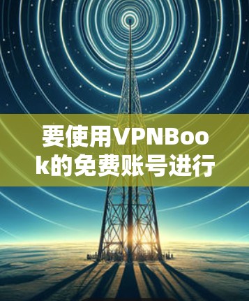要使用VPNBook的免费账号进行VPN连接,可以按照以下步骤进行 要使用VPNBook的免费账号进行VPN连接,可以按照以下步骤进行