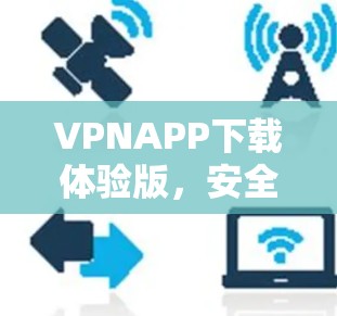 VPNAPP下载体验版,安全与速度的完美结合 VPNAPP下载体验版,安全与速度的完美结合
