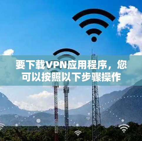 要下载VPN应用程序,您可以按照以下步骤操作 要下载VPN应用程序,您可以按照以下步骤操作