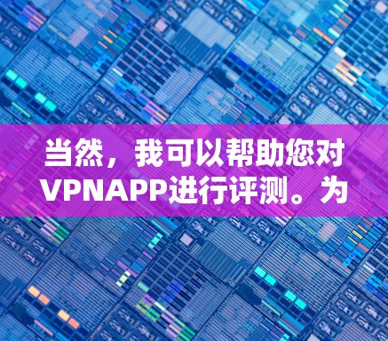 当然,我可以帮助您对VPNAPP进行评测。为了提供一个有针对性的评测,我需要了解VPNAPP的具体信息,包括但不限于以下方面 当然,我可以帮助您对VPNAPP进行评测。为了提供一个有针对性的评测,我需要了解VPNAPP的具体信息,包括但不限于以下方面