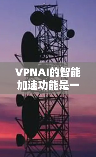 VPNAI的智能加速功能是一个综合性的技术解决方案，旨在提升VPN服务的速度和稳定性，同时确保用户隐私的安全。以下是对VPNAI智能加速功能的详细分析和总结