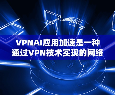 VPNAI应用加速是一种通过VPN技术实现的网络优化解决方案,主要用于在受限网络环境下加速访问,确保安全和隐私。以下是VPNAI应用加速的详细分析 VPNAI应用加速是一种通过VPN技术实现的网络优化解决方案,主要用于在受限网络环境下加速访问,确保安全和隐私。以下是VPNAI应用加速的详细分析