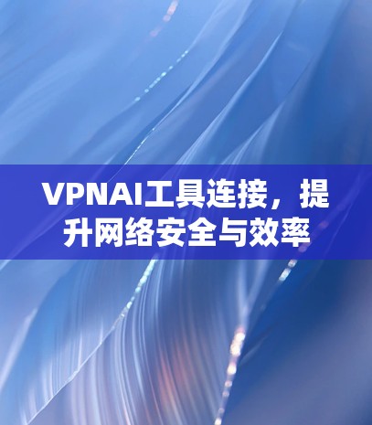 VPNAI工具连接,提升网络安全与效率 VPNAI工具连接,提升网络安全与效率
