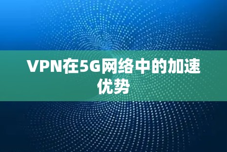 VPN在5G网络中的加速优势 VPN在5G网络中的加速优势