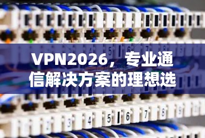 VPN2026,专业通信解决方案的理想选择 VPN2026,专业通信解决方案的理想选择