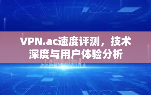 VPN.ac速度评测,技术深度与用户体验分析 VPN.ac速度评测,技术深度与用户体验分析