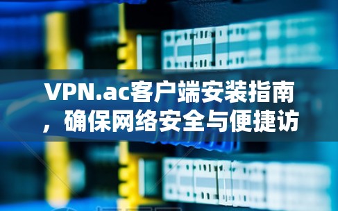 VPN.ac客户端安装指南,确保网络安全与便捷访问 VPN.ac客户端安装指南,确保网络安全与便捷访问