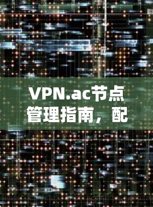 VPN.ac节点管理指南，配置与优化技巧