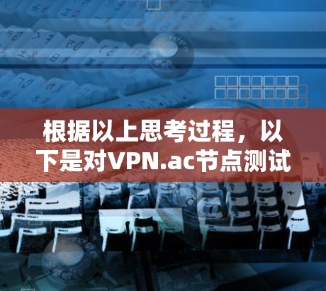 根据以上思考过程，以下是对VPN.ac节点测试的总结
