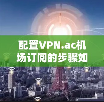 配置VPN.ac机场订阅的步骤如下 配置VPN.ac机场订阅的步骤如下