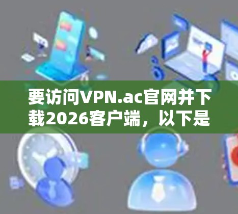 要访问VPN.ac官网并下载2026客户端，以下是详细的步骤指南