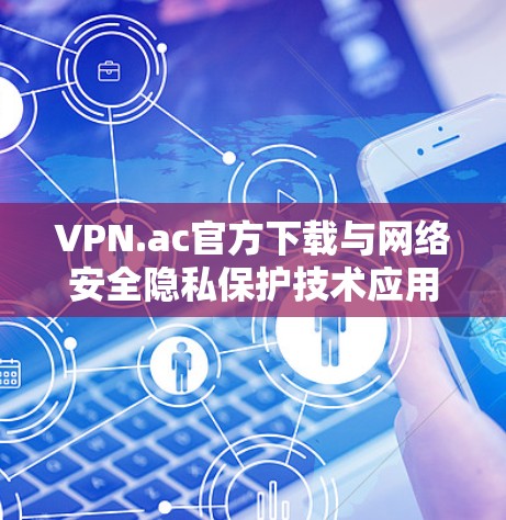 VPN.ac官方下载与网络安全隐私保护技术应用解析 VPN.ac官方下载与网络安全隐私保护技术应用解析