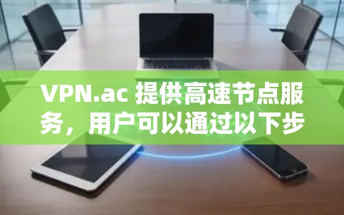 VPN.ac 提供高速节点服务,用户可以通过以下步骤下载并配置 VPN.ac 提供高速节点服务,用户可以通过以下步骤下载并配置