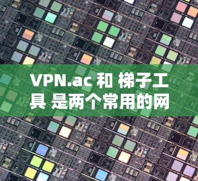 VPN.ac 和 梯子工具 是两个常用的网络工具,但它们的功能和用途有所不同 VPN.ac 和 梯子工具 是两个常用的网络工具,但它们的功能和用途有所不同