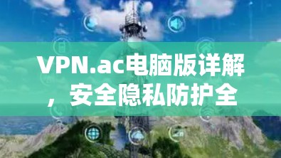 VPN.ac电脑版详解，安全隐私防护全解析