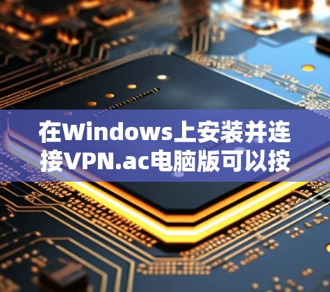 在Windows上安装并连接VPN.ac电脑版可以按照以下步骤进行 在Windows上安装并连接VPN.ac电脑版可以按照以下步骤进行