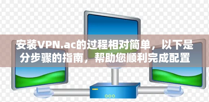 安装VPN.ac的过程相对简单,以下是分步骤的指南,帮助您顺利完成配置 安装VPN.ac的过程相对简单,以下是分步骤的指南,帮助您顺利完成配置
