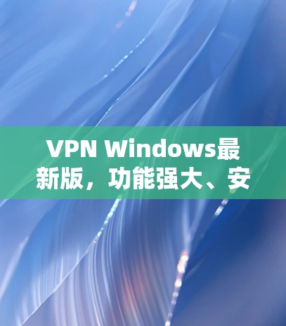 VPN Windows最新版，功能强大、安全可靠的网络解决方案