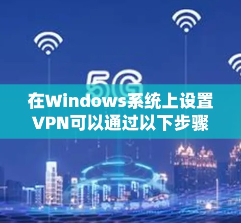 在Windows系统上设置VPN可以通过以下步骤实现