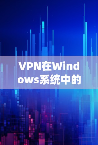 VPN在Windows系统中的下载与安装指南 VPN在Windows系统中的下载与安装指南