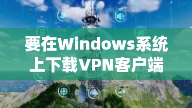 要在Windows系统上下载VPN客户端,可以根据您的需求选择适合的VPN类型。以下是一些常用的VPN客户端下载方式 要在Windows系统上下载VPN客户端,可以根据您的需求选择适合的VPN类型。以下是一些常用的VPN客户端下载方式